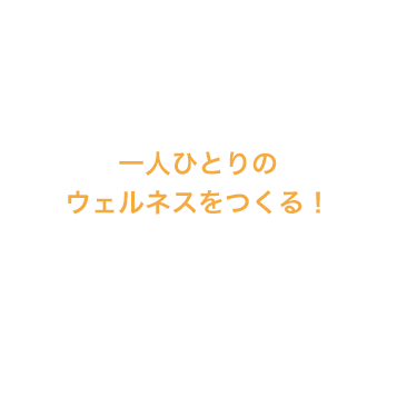 一人ひとりのウェルネスをつくる！